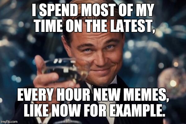 Leonardo Dicaprio Cheers Meme | I SPEND MOST OF MY TIME ON THE LATEST, EVERY HOUR NEW MEMES, LIKE NOW FOR EXAMPLE. | image tagged in memes,leonardo dicaprio cheers | made w/ Imgflip meme maker