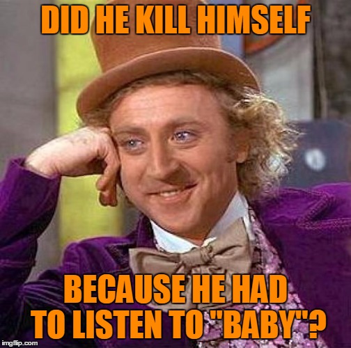 Creepy Condescending Wonka Meme | DID HE KILL HIMSELF BECAUSE HE HAD TO LISTEN TO "BABY"? | image tagged in memes,creepy condescending wonka | made w/ Imgflip meme maker