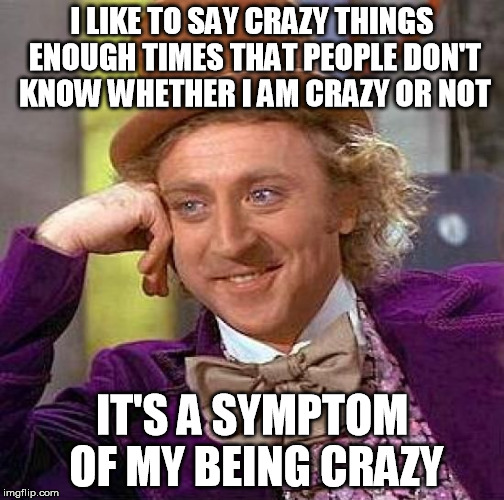 Creepy Condescending Wonka Meme | I LIKE TO SAY CRAZY THINGS ENOUGH TIMES THAT PEOPLE DON'T KNOW WHETHER I AM CRAZY OR NOT; IT'S A SYMPTOM OF MY BEING CRAZY | image tagged in memes,creepy condescending wonka | made w/ Imgflip meme maker