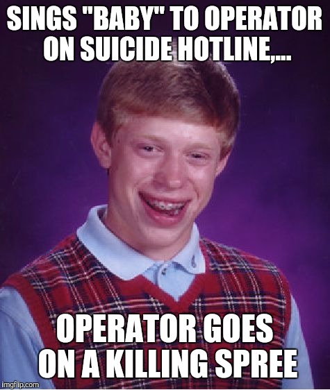 Bad Luck Brian Meme | SINGS "BABY" TO OPERATOR ON SUICIDE HOTLINE,... OPERATOR GOES ON A KILLING SPREE | image tagged in memes,bad luck brian | made w/ Imgflip meme maker