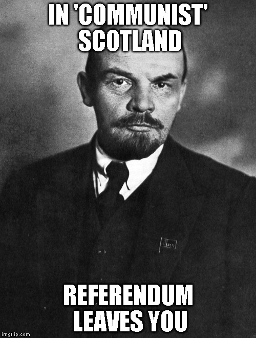 IN 'COMMUNIST' SCOTLAND; REFERENDUM LEAVES YOU | image tagged in l | made w/ Imgflip meme maker