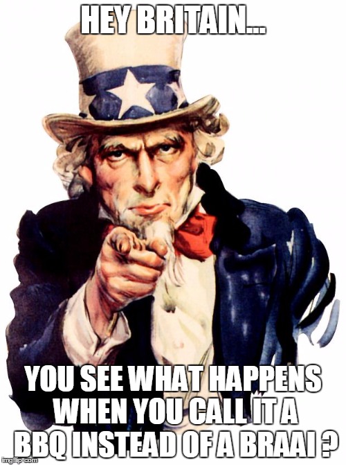 Uncle Sam Meme | HEY BRITAIN... YOU SEE WHAT HAPPENS WHEN YOU CALL IT A BBQ INSTEAD OF A BRAAI ? | image tagged in memes,uncle sam | made w/ Imgflip meme maker
