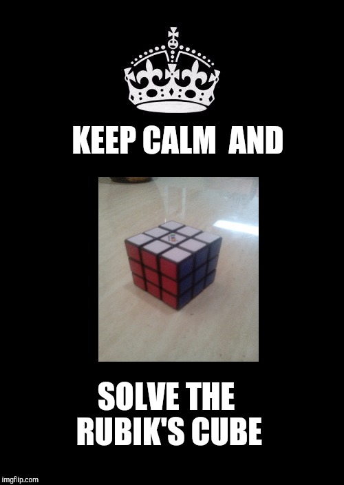 Keep Calm And Carry On Black | KEEP CALM 
AND; SOLVE THE RUBIK'S CUBE | image tagged in memes,keep calm and carry on black | made w/ Imgflip meme maker