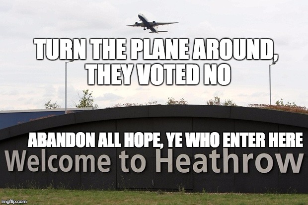 BREXIT SUCKS | TURN THE PLANE AROUND, THEY VOTED NO; ABANDON ALL HOPE, YE WHO ENTER HERE | image tagged in brexit,breaking news,life sucks,i don't want to live on this planet anymore,england | made w/ Imgflip meme maker