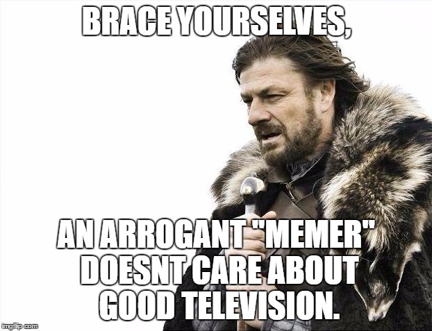 Brace Yourselves X is Coming Meme | BRACE YOURSELVES, AN ARROGANT "MEMER" DOESNT CARE ABOUT GOOD TELEVISION. | image tagged in memes,brace yourselves x is coming | made w/ Imgflip meme maker