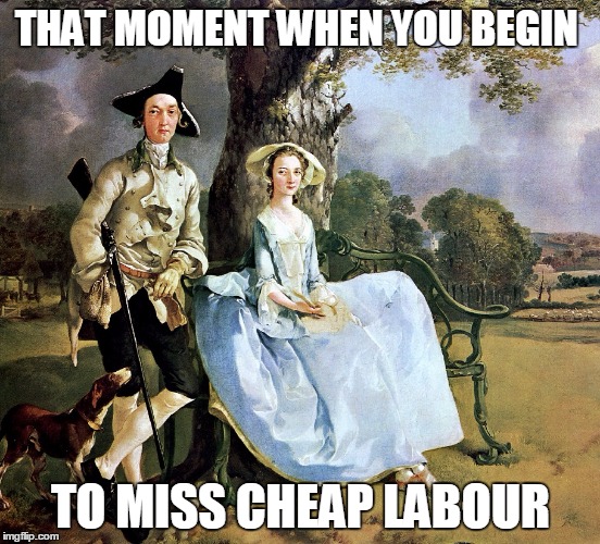 THAT MOMENT WHEN YOU BEGIN; TO MISS CHEAP LABOUR | made w/ Imgflip meme maker