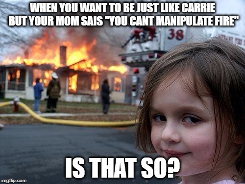 Disaster Girl Meme | WHEN YOU WANT TO BE JUST LIKE CARRIE BUT YOUR MOM SAIS "YOU CANT MANIPULATE FIRE"; IS THAT SO? | image tagged in memes,disaster girl | made w/ Imgflip meme maker