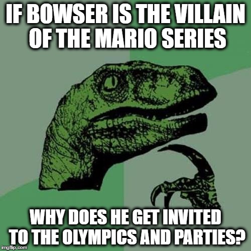 Philosoraptor | IF BOWSER IS THE VILLAIN OF THE MARIO SERIES; WHY DOES HE GET INVITED TO THE OLYMPICS AND PARTIES? | image tagged in memes,philosoraptor | made w/ Imgflip meme maker