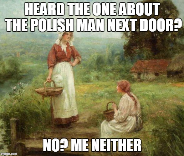 HEARD THE ONE ABOUT THE POLISH MAN NEXT DOOR? NO? ME NEITHER | made w/ Imgflip meme maker