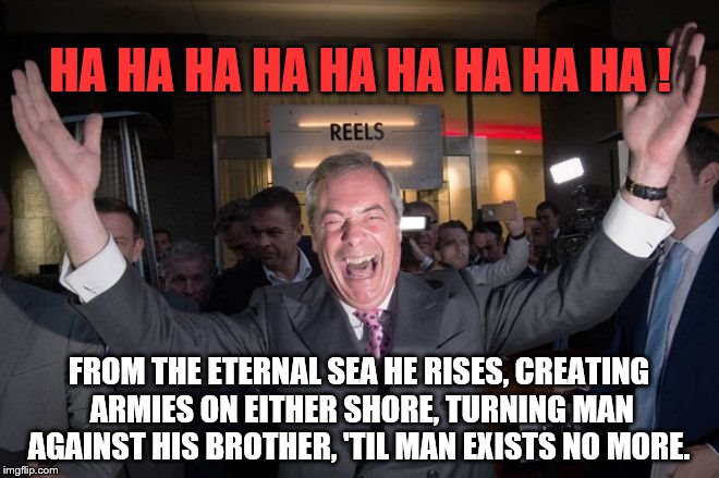 A Brexit Omen | HA HA HA HA HA HA HA HA HA ! FROM THE ETERNAL SEA HE RISES,
CREATING ARMIES ON EITHER SHORE,
TURNING MAN AGAINST HIS BROTHER,
'TIL MAN EXISTS NO MORE. | image tagged in farage,brexit,ukip | made w/ Imgflip meme maker