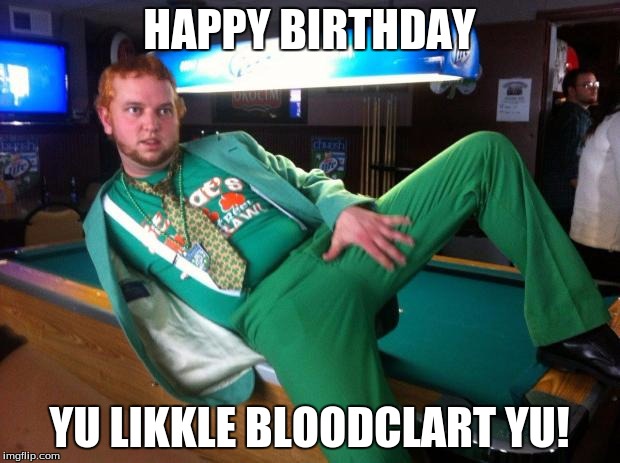 Gay Irish | HAPPY BIRTHDAY; YU LIKKLE BLOODCLART YU! | image tagged in gay irish | made w/ Imgflip meme maker