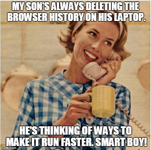 Innocent mom | MY SON'S ALWAYS DELETING THE BROWSER HISTORY ON HIS LAPTOP. HE'S THINKING OF WAYS TO MAKE IT RUN FASTER. SMART BOY! | image tagged in innocent mom,memes | made w/ Imgflip meme maker