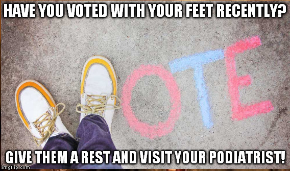 Voted with your feet? | HAVE YOU VOTED WITH YOUR FEET RECENTLY? GIVE THEM A REST AND VISIT YOUR PODIATRIST! | image tagged in podiatrist | made w/ Imgflip meme maker