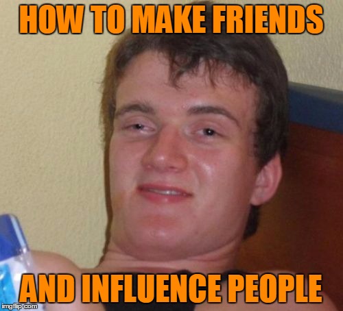 10 Guy Meme | HOW TO MAKE FRIENDS AND INFLUENCE PEOPLE | image tagged in memes,10 guy | made w/ Imgflip meme maker