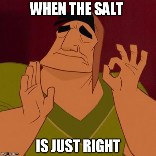 When X just right | WHEN THE SALT; IS JUST RIGHT | image tagged in when x just right | made w/ Imgflip meme maker