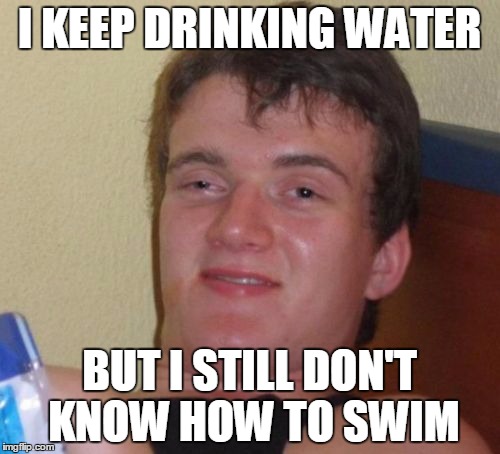 10 Guy Meme | I KEEP DRINKING WATER BUT I STILL DON'T KNOW HOW TO SWIM | image tagged in memes,10 guy | made w/ Imgflip meme maker