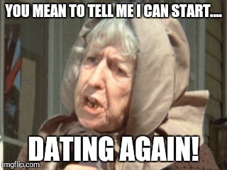 YOU MEAN TO TELL ME I CAN START.... DATING AGAIN! | made w/ Imgflip meme maker