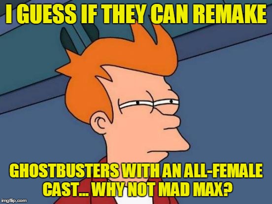 Futurama Fry Meme | I GUESS IF THEY CAN REMAKE GHOSTBUSTERS WITH AN ALL-FEMALE CAST... WHY NOT MAD MAX? | image tagged in memes,futurama fry | made w/ Imgflip meme maker