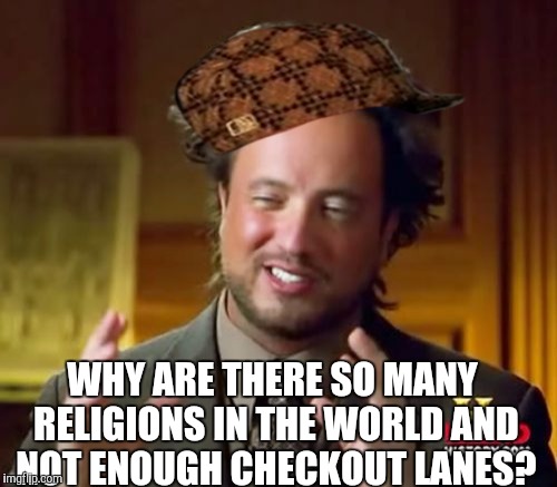Aliens only shop at churches that have ATM machines! | WHY ARE THERE SO MANY RELIGIONS IN THE WORLD AND NOT ENOUGH CHECKOUT LANES? | image tagged in memes,ancient aliens,scumbag | made w/ Imgflip meme maker