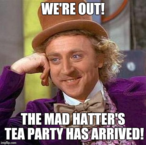 Creepy Condescending Wonka Meme | WE'RE OUT! THE MAD HATTER'S TEA PARTY HAS ARRIVED! | image tagged in memes,creepy condescending wonka | made w/ Imgflip meme maker