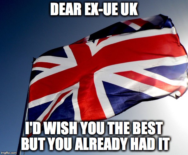 Brexit | DEAR EX-UE UK; I'D WISH YOU THE BEST BUT YOU ALREADY HAD IT | image tagged in brexit,uk | made w/ Imgflip meme maker