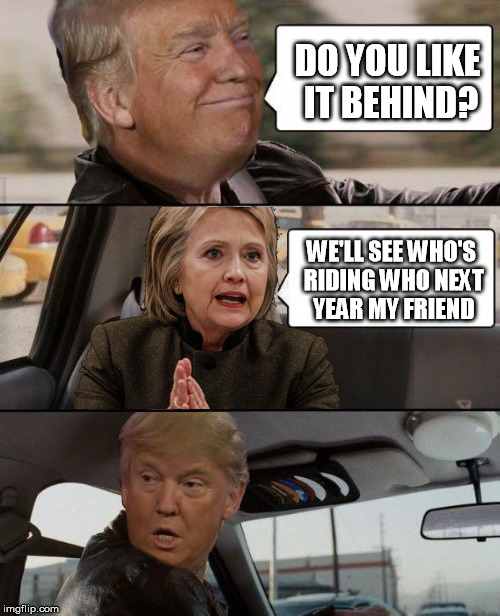 Donald Driving | DO YOU LIKE IT BEHIND? WE'LL SEE WHO'S RIDING WHO NEXT YEAR MY FRIEND | image tagged in donald driving,hillary clinton | made w/ Imgflip meme maker
