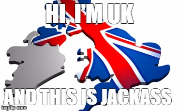 uk | HI, I'M UK; AND THIS IS JACKASS | image tagged in uk | made w/ Imgflip meme maker