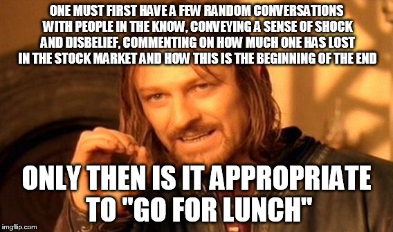 One Does Not Simply Meme | ONE MUST FIRST HAVE A FEW RANDOM CONVERSATIONS WITH PEOPLE IN THE KNOW, CONVEYING A SENSE OF SHOCK AND DISBELIEF, COMMENTING ON HOW MUCH ONE HAS LOST IN THE STOCK MARKET AND HOW THIS IS THE BEGINNING OF THE END; ONLY THEN IS IT APPROPRIATE TO "GO FOR LUNCH" | image tagged in memes,one does not simply | made w/ Imgflip meme maker