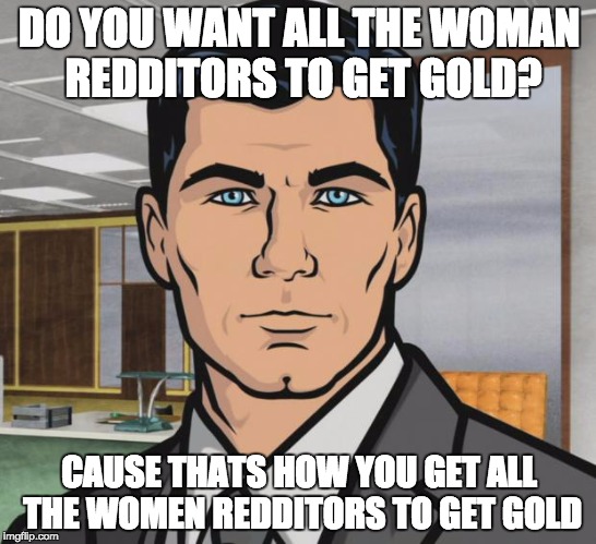 Archer Meme | DO YOU WANT ALL THE WOMAN REDDITORS TO GET GOLD? CAUSE THATS HOW YOU GET ALL THE WOMEN REDDITORS TO GET GOLD | image tagged in memes,archer | made w/ Imgflip meme maker