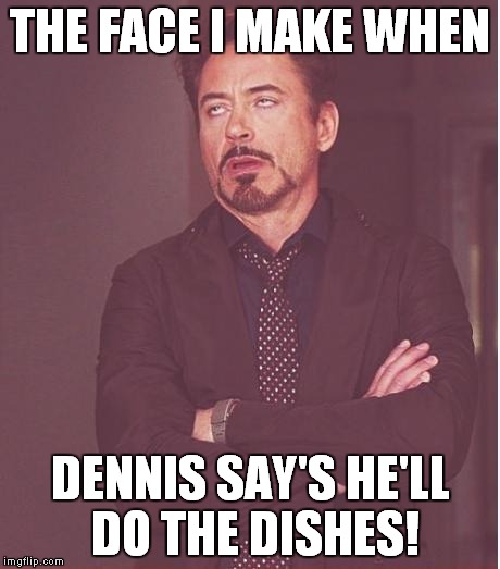 Face You Make Robert Downey Jr Meme | THE FACE I MAKE WHEN; DENNIS SAY'S HE'LL DO THE DISHES! | image tagged in memes,face you make robert downey jr | made w/ Imgflip meme maker