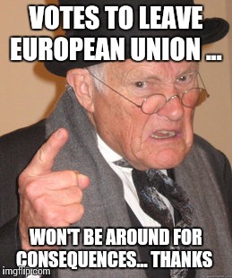 Back In My Day Meme | VOTES TO LEAVE EUROPEAN UNION ... WON'T BE AROUND FOR CONSEQUENCES... THANKS | image tagged in memes,back in my day | made w/ Imgflip meme maker
