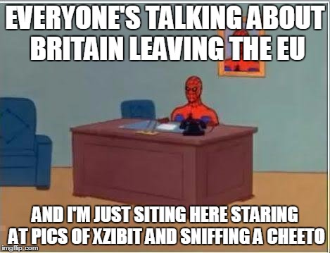 Spiderman Computer Desk Meme | EVERYONE'S TALKING ABOUT BRITAIN LEAVING THE EU; AND I'M JUST SITING HERE STARING AT PICS OF XZIBIT AND SNIFFING A CHEETO | image tagged in memes,spiderman computer desk,spiderman,AdviceAnimals | made w/ Imgflip meme maker