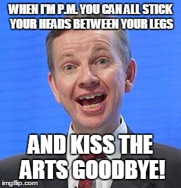 Goodbye | WHEN I'M P.M. YOU CAN ALL STICK YOUR HEADS BETWEEN YOUR LEGS; AND KISS THE ARTS GOODBYE! | image tagged in arts,gove,jerk | made w/ Imgflip meme maker