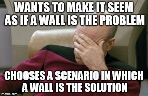 Captain Picard Facepalm Meme | WANTS TO MAKE IT SEEM AS IF A WALL IS THE PROBLEM CHOOSES A SCENARIO IN WHICH A WALL IS THE SOLUTION | image tagged in memes,captain picard facepalm | made w/ Imgflip meme maker