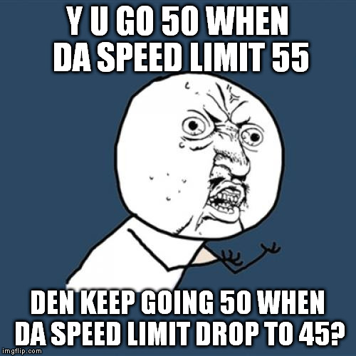 or 45 in 50/40, or 40 in 45/35, or 35 in 40/30, or 30 in 35/25 | Y U GO 50 WHEN DA SPEED LIMIT 55; DEN KEEP GOING 50 WHEN DA SPEED LIMIT DROP TO 45? | image tagged in memes,y u no,speed | made w/ Imgflip meme maker