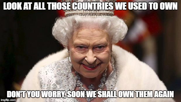 I can't help but to imagine what Brexit really means for the rest of the world | LOOK AT ALL THOSE COUNTRIES WE USED TO OWN; DON'T YOU WORRY, SOON WE SHALL OWN THEM AGAIN | image tagged in brexit,eu,2016 | made w/ Imgflip meme maker