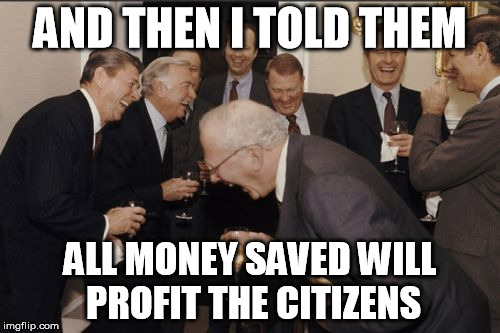 Laughing Men In Suits | AND THEN I TOLD THEM; ALL MONEY SAVED WILL PROFIT THE CITIZENS | image tagged in memes,laughing men in suits | made w/ Imgflip meme maker