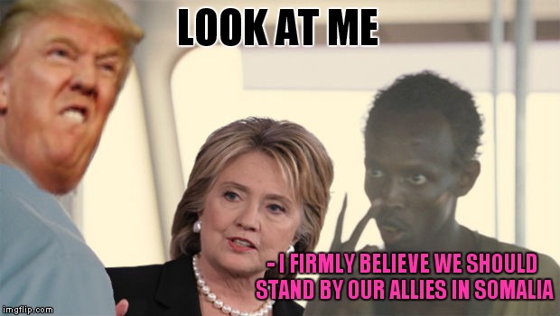 I'm the President now! | LOOK AT ME; - I FIRMLY BELIEVE WE SHOULD STAND BY OUR ALLIES IN SOMALIA | image tagged in look at me,donald trump,hillary clinton | made w/ Imgflip meme maker