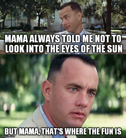Another runner... | MAMA ALWAYS TOLD ME NOT TO LOOK INTO THE EYES OF THE SUN; BUT MAMA, THAT'S WHERE THE FUN IS | image tagged in forrest gump,blinded by the light,memes | made w/ Imgflip meme maker