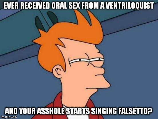 I can't be the only one this has happened to... (Not really. Just thought it was funny.) | EVER RECEIVED ORAL SEX FROM A VENTRILOQUIST; AND YOUR ASSHOLE STARTS SINGING FALSETTO? | image tagged in memes,futurama fry,oral sex,ventriloquist | made w/ Imgflip meme maker