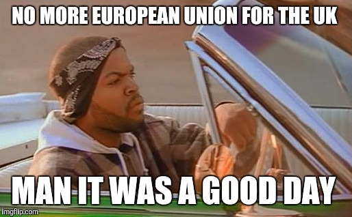 Ice Cube Good Day | NO MORE EUROPEAN UNION FOR THE UK; MAN IT WAS A GOOD DAY | image tagged in ice cube good day | made w/ Imgflip meme maker