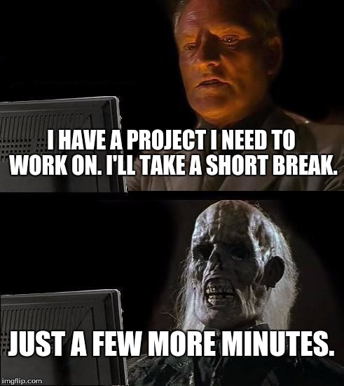 (dot,dot,dot) | I HAVE A PROJECT I NEED TO WORK ON. I'LL TAKE A SHORT BREAK. JUST A FEW MORE MINUTES. | image tagged in memes,ill just wait here,homework,is death | made w/ Imgflip meme maker