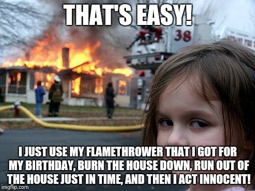 Oh mah lawd | THAT'S EASY! I JUST USE MY FLAMETHROWER THAT I GOT FOR MY BIRTHDAY, BURN THE HOUSE DOWN, RUN OUT OF THE HOUSE JUST IN TIME, AND THEN I ACT INNOCENT! | image tagged in memes,disaster girl,funny | made w/ Imgflip meme maker