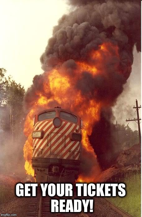 Train Fire | GET YOUR TICKETS READY! | image tagged in train fire | made w/ Imgflip meme maker