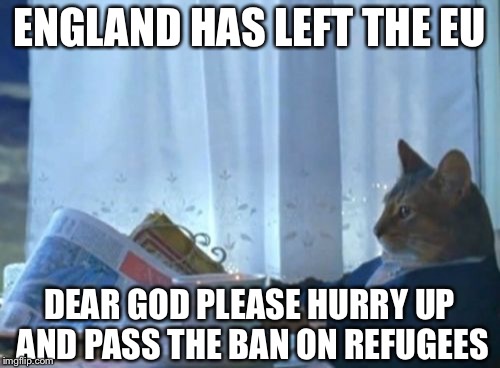 I Should Buy A Boat Cat | ENGLAND HAS LEFT THE EU; DEAR GOD PLEASE HURRY UP AND PASS THE BAN ON REFUGEES | image tagged in memes,i should buy a boat cat | made w/ Imgflip meme maker