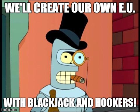 classy bender | WE'LL CREATE OUR OWN E.U. WITH BLACKJACK AND HOOKERS! | image tagged in classy bender | made w/ Imgflip meme maker