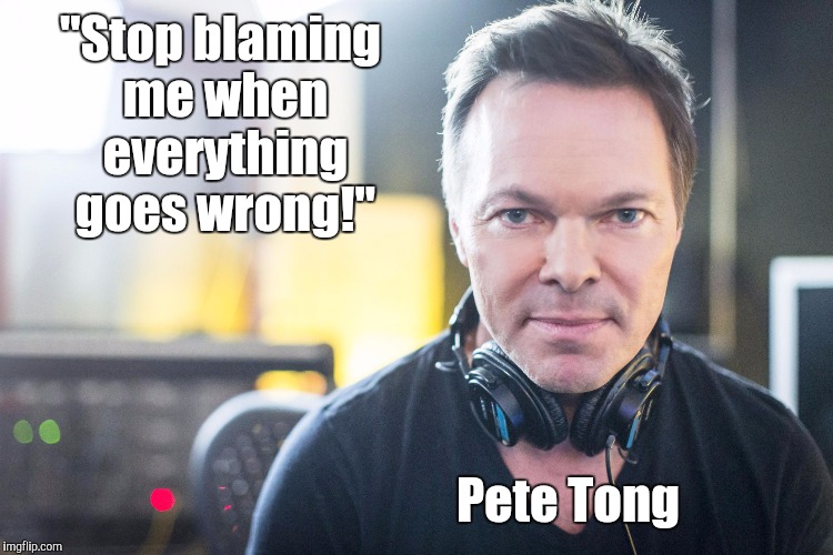 It's All gone Pete Tong | "Stop blaming me when everything goes wrong!"; Pete Tong | image tagged in pete tong,wrong,aaaaand its gone | made w/ Imgflip meme maker