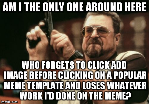 Am I The Only One Around Here | AM I THE ONLY ONE AROUND HERE; WHO FORGETS TO CLICK ADD IMAGE BEFORE CLICKING ON A POPULAR MEME TEMPLATE AND LOSES WHATEVER WORK I'D DONE ON THE MEME? | image tagged in memes,am i the only one around here | made w/ Imgflip meme maker