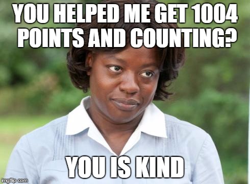you is kind | YOU HELPED ME GET 1004 POINTS AND COUNTING? YOU IS KIND | image tagged in you is kind | made w/ Imgflip meme maker