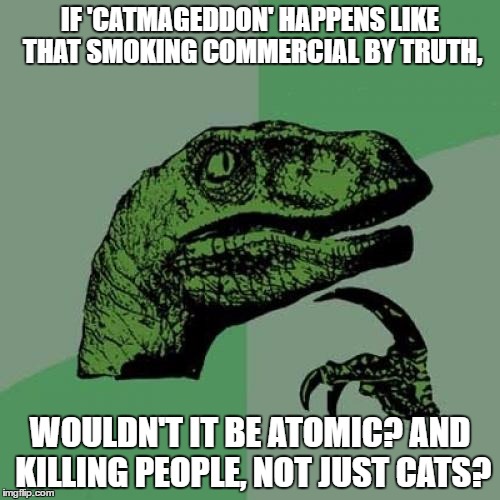 #PreventCatmageddon | IF 'CATMAGEDDON' HAPPENS LIKE THAT SMOKING COMMERCIAL BY TRUTH, WOULDN'T IT BE ATOMIC? AND KILLING PEOPLE, NOT JUST CATS? | image tagged in memes,philosoraptor | made w/ Imgflip meme maker